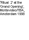 Text Box: ‘Ritual  2’ at the ‘Grand Opening’, Montevideo/TBA, Amsterdam 1998